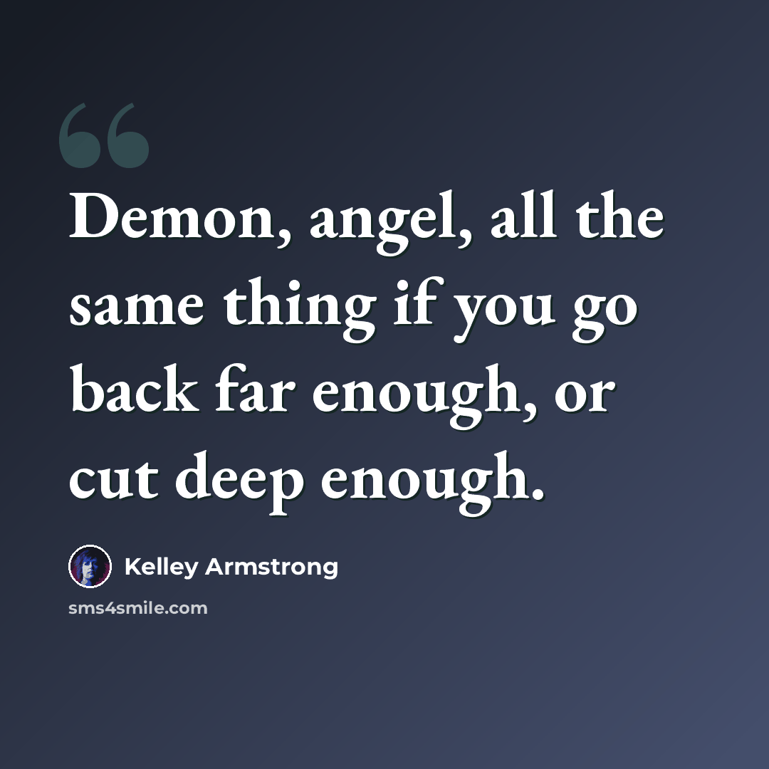 “Demon, angel, all the same thing if you go back far enough, or cut deep enough.” quote by Kelley Armstrong