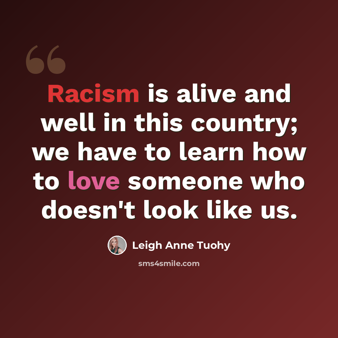 “Racism is alive and well in this country; we have to learn how to love someone who doesn't look like us.” quote by Leigh Anne Tuohy