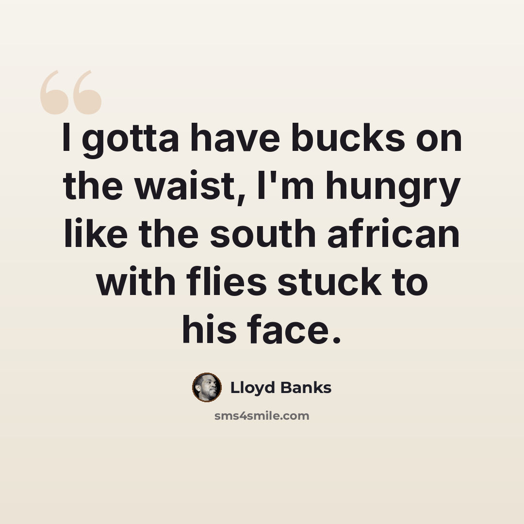 “I gotta have bucks on the waist, I'm hungry like the south african with flies stuck to his face.” quote by Lloyd Banks