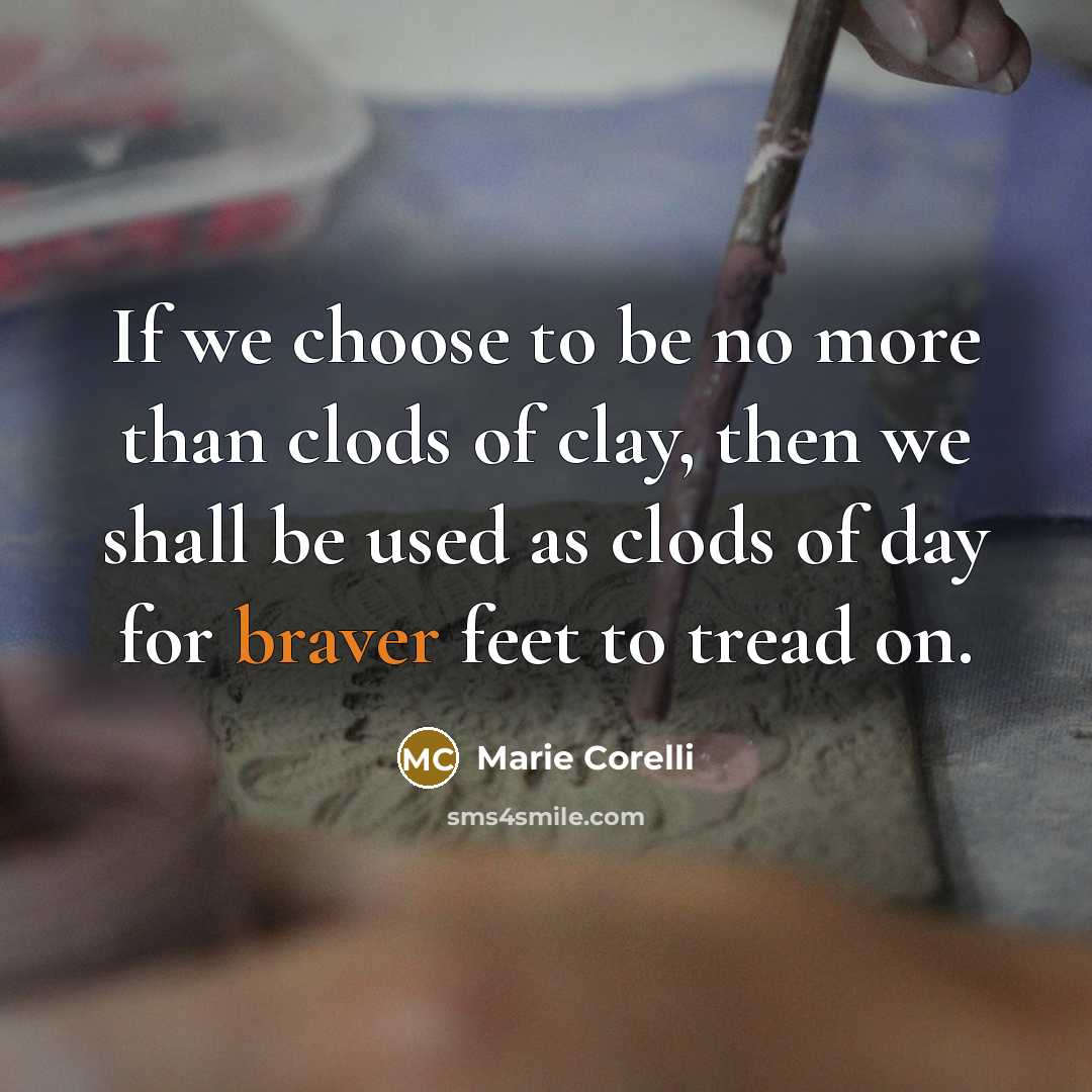 “If we choose to be no more than clods of clay, then we shall be used as clods of day for braver feet to tread on.” quote by Marie Corelli