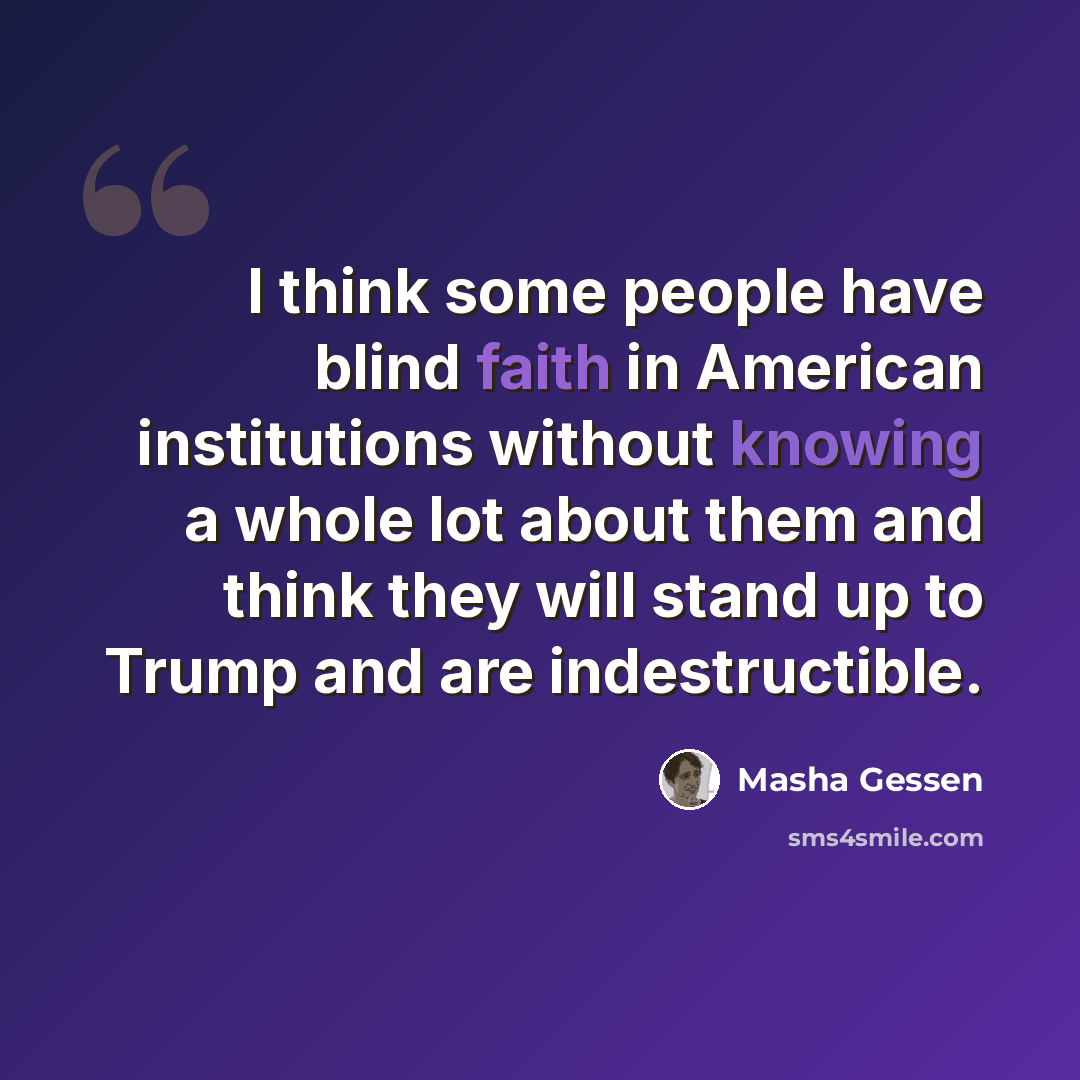 “I think some people have blind faith in American institutions without knowing a whole lot about them and think they will stand up to Trump and are indestructible.” quote by Masha Gessen