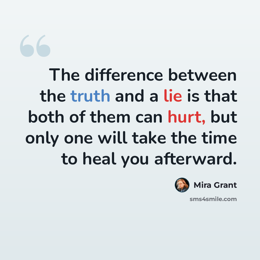 “The difference between the truth and a lie is that both of them can hurt, but only one will take the time to heal you afterward.” quote by Mira Grant