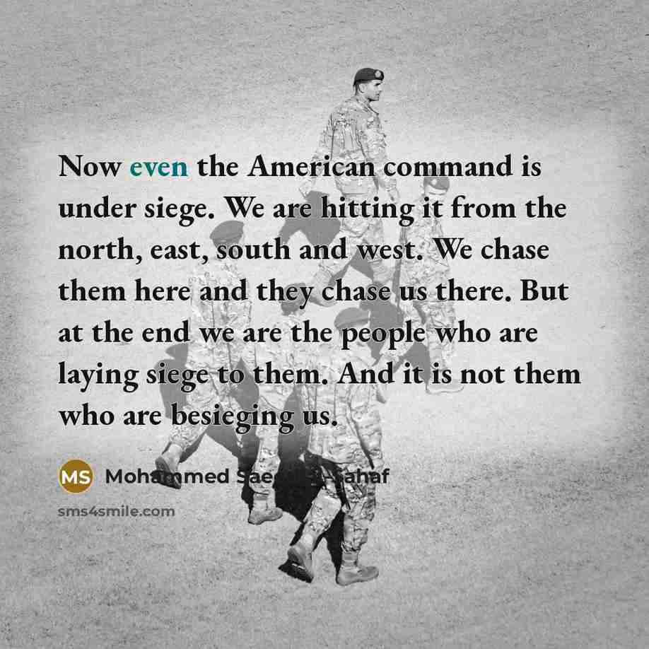 “Now even the American command is under siege. We are hitting it from the north, east, south and west. We chase them here and they chase us there. But at the end we are the people who are laying siege to them. And it is not them who are besieging us.” quote by Mohammed Saeed al-Sahaf