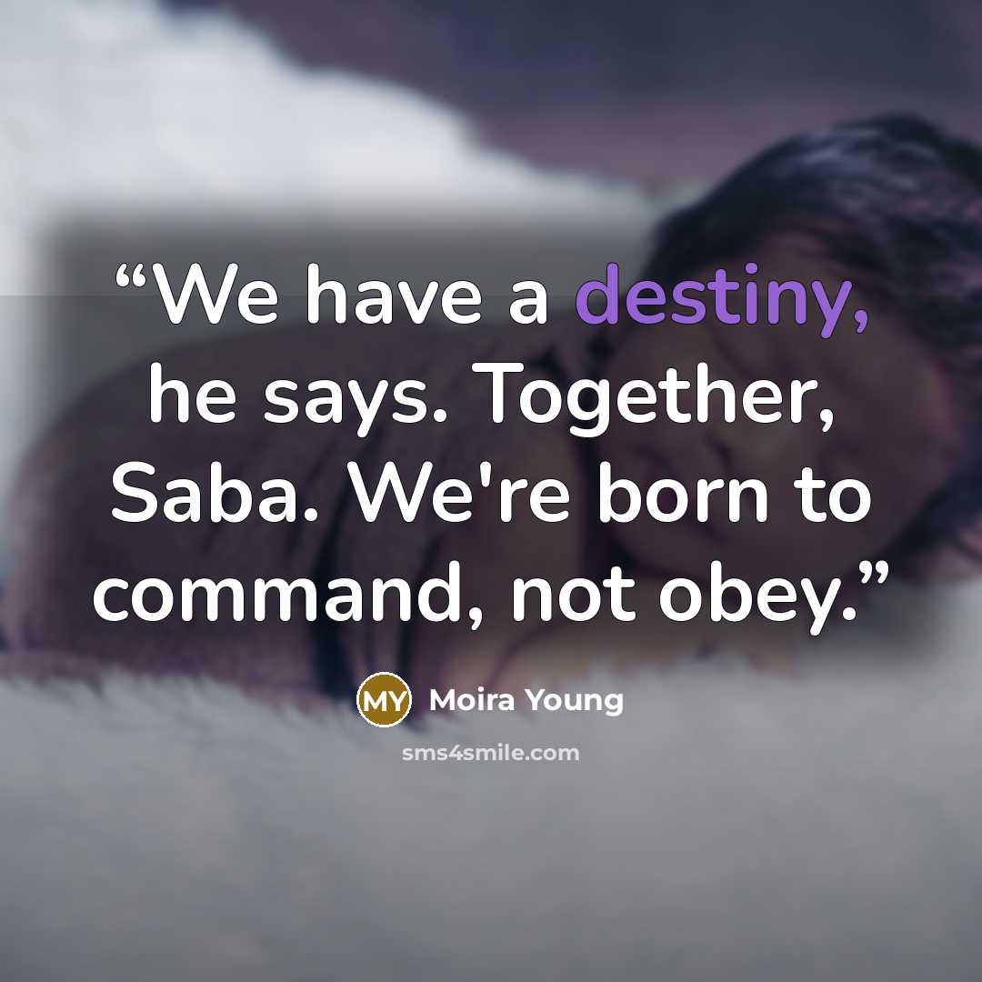 “We have a destiny, he says. Together, Saba. We're born to command, not obey.” quote by Moira Young