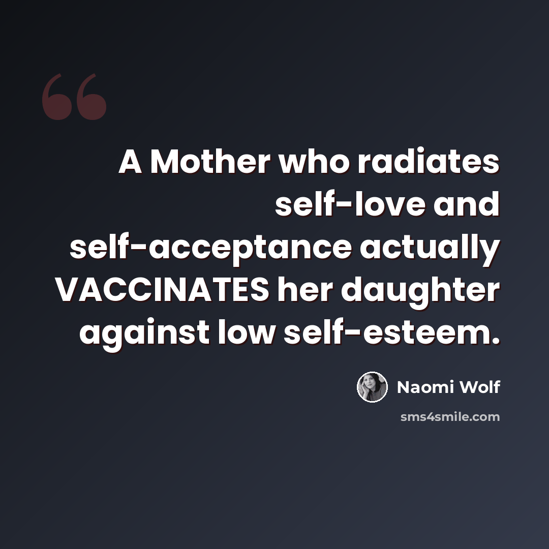 “A Mother who radiates self-love and self-acceptance actually VACCINATES her daughter against low self-esteem.” quote by Naomi Wolf