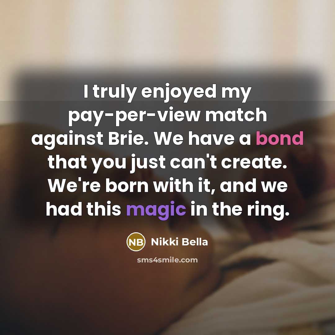 “I truly enjoyed my pay-per-view match against Brie. We have a bond that you just can't create. We're born with it, and we had this magic in the ring.” quote by Nikki Bella