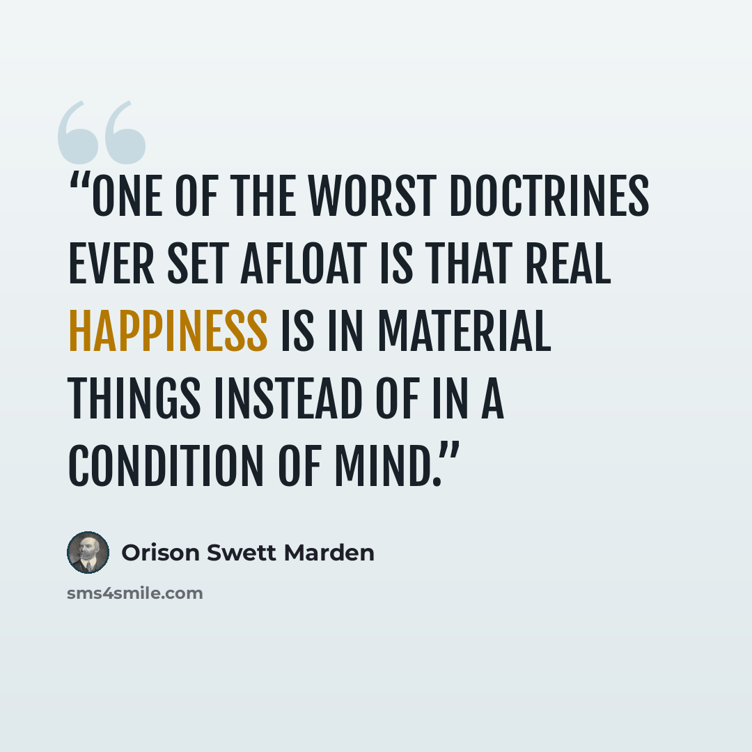 “One of the worst doctrines ever set afloat is that real happiness is in material things instead of in a condition of mind.” quote by Orison Swett Marden