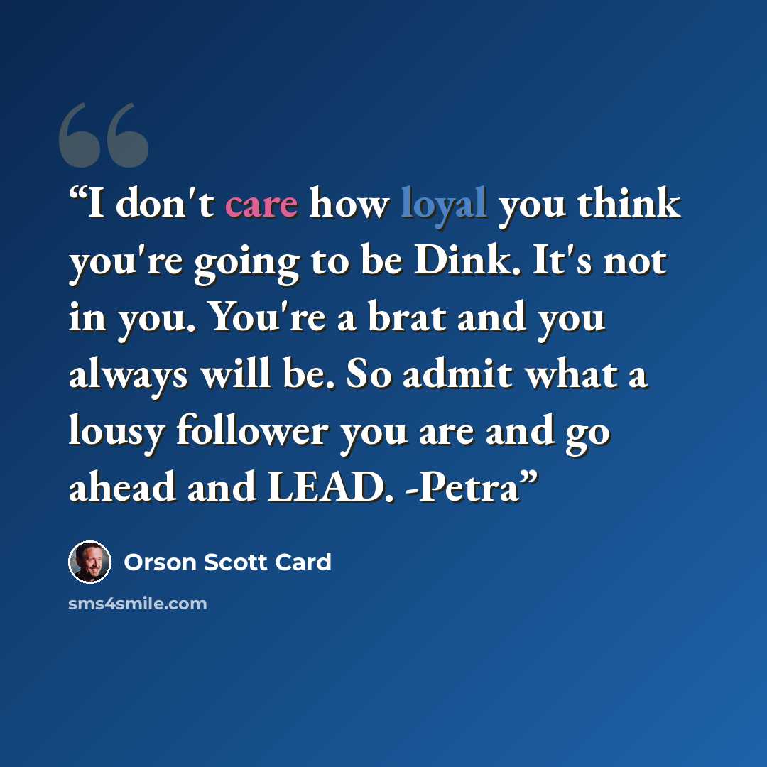 “I don't care how loyal you think you're going to be Dink. It's not in you. You're a brat and you always will be. So admit what a lousy follower you are and go ahead and LEAD. -Petra” quote by Orson Scott Card