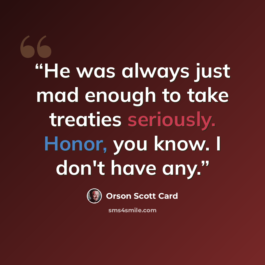 “He was always just mad enough to take treaties seriously. Honor, you know. I don't have any.” quote by Orson Scott Card