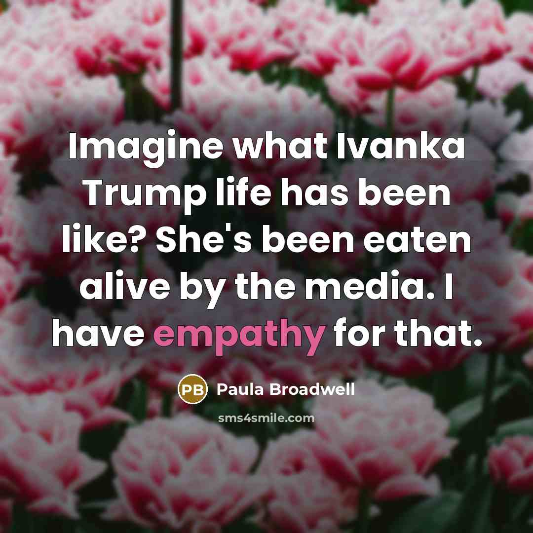 “Imagine what Ivanka Trump life has been like? She's been eaten alive by the media. I have empathy for that.” quote by Paula Broadwell