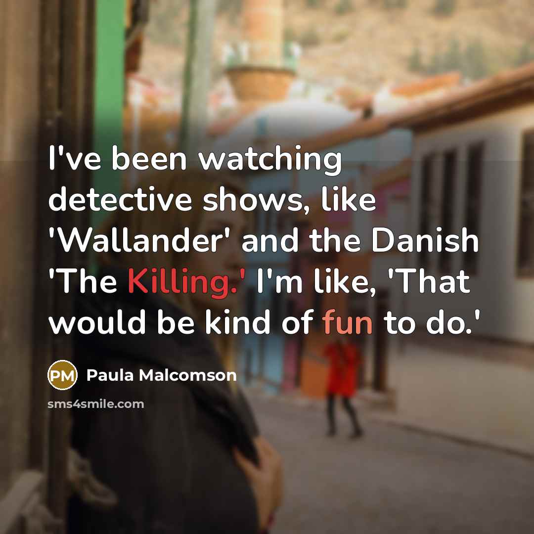 “I've been watching detective shows, like 'Wallander' and the Danish 'The Killing.' I'm like, 'That would be kind of fun to do.'” quote by Paula Malcomson
