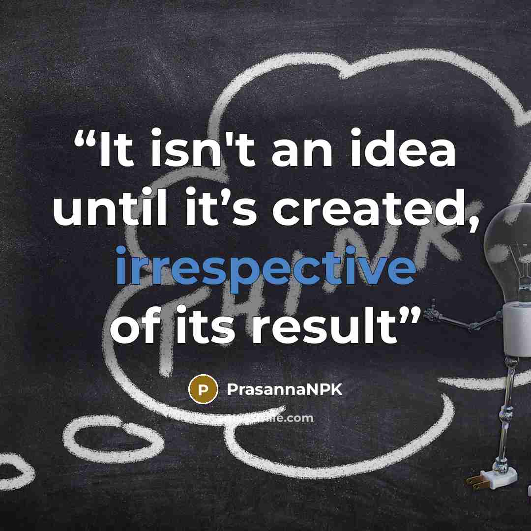 “It isn't an idea until it’s created, irrespective of its result” quote by PrasannaNPK