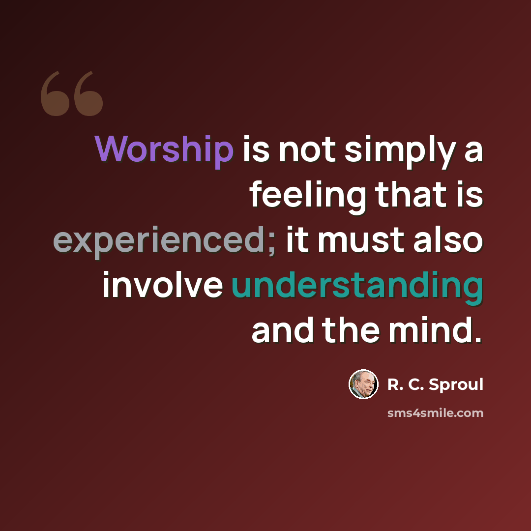 “Worship is not simply a feeling that is experienced; it must also involve understanding and the mind.” quote by R. C. Sproul