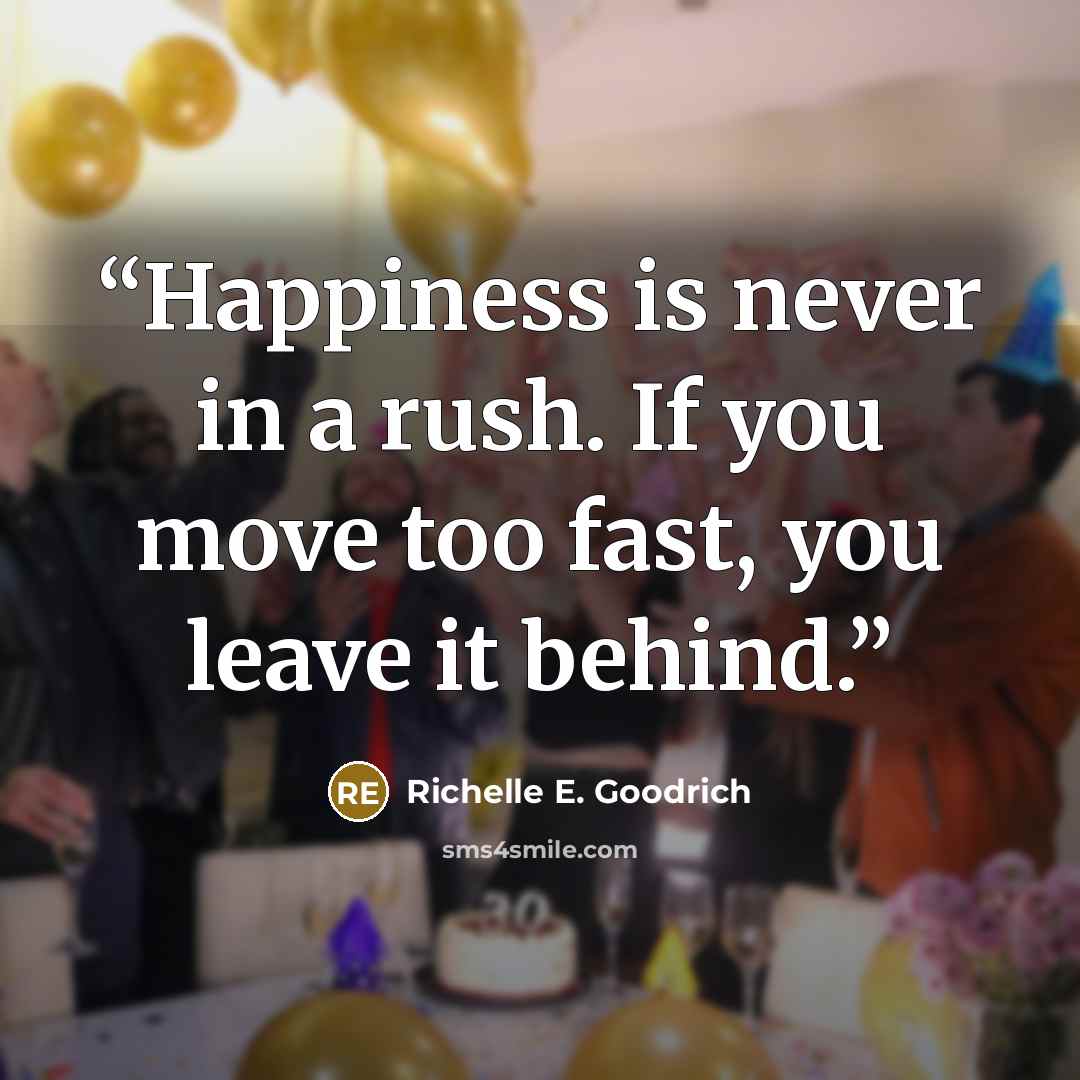 “Happiness is never in a rush. If you move too fast, you leave it behind.” quote by Richelle E. Goodrich