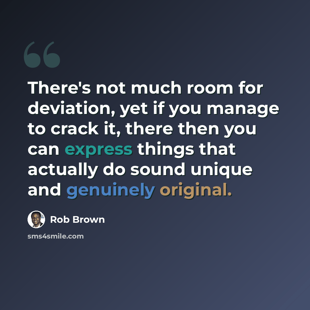“There's not much room for deviation, yet if you manage to crack it, there then you can express things that actually do sound unique and genuinely original.” quote by Rob Brown