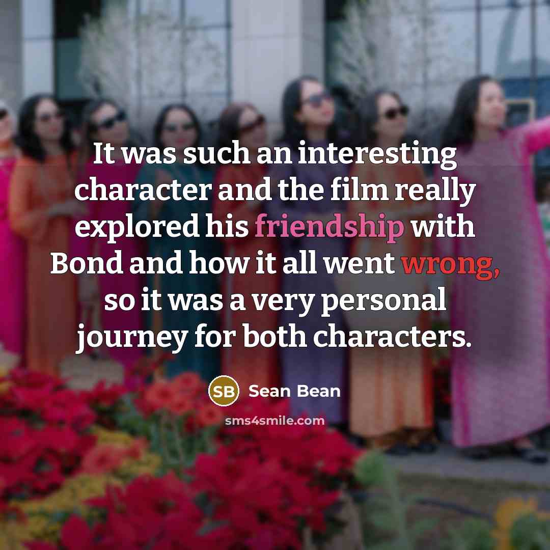 “It was such an interesting character and the film really explored his friendship with Bond and how it all went wrong, so it was a very personal journey for both characters.” quote by Sean Bean