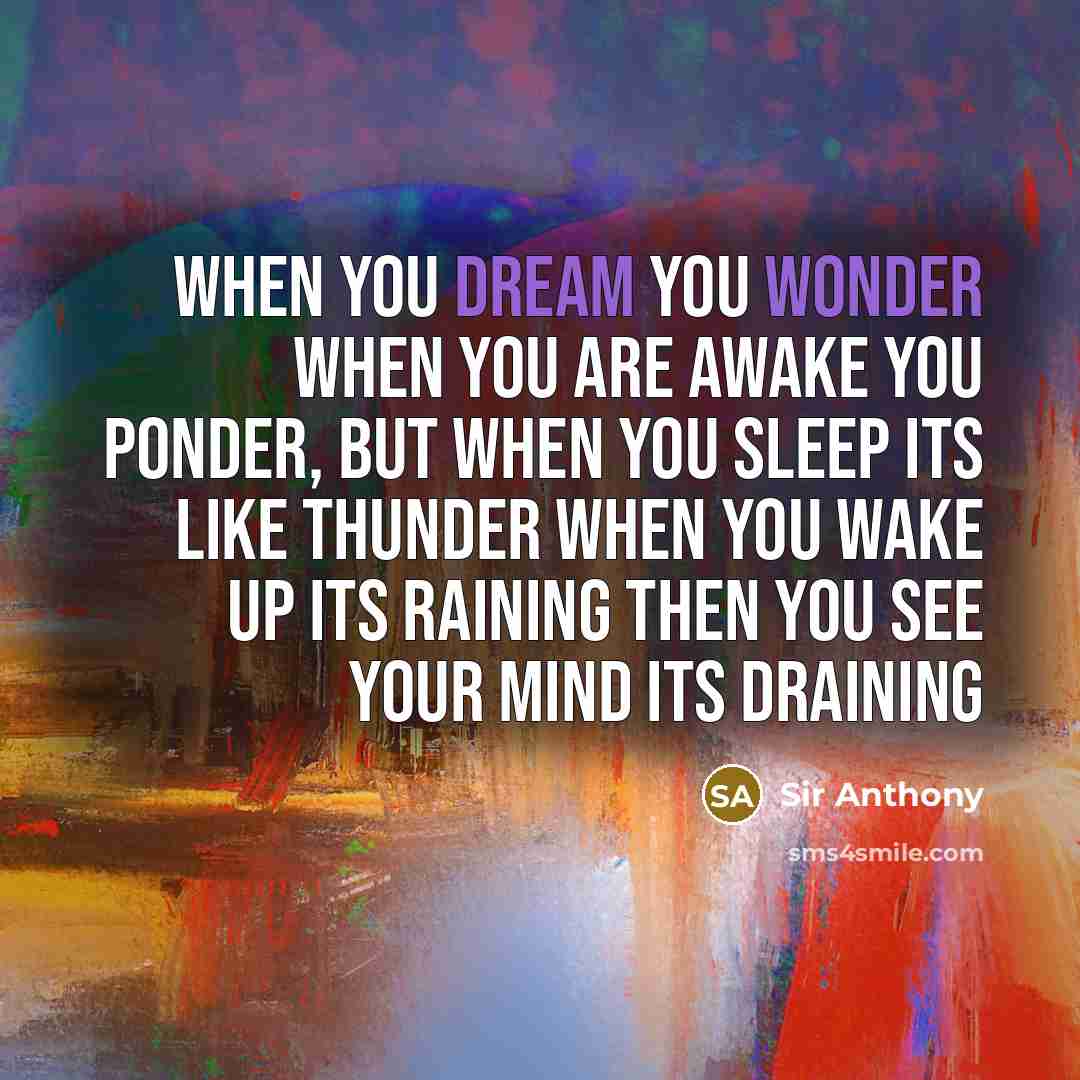 “When you dream you wonder when you are awake you ponder, but when you sleep its like thunder when you wake up its raining then you see your mind its draining” quote by Sir Anthony