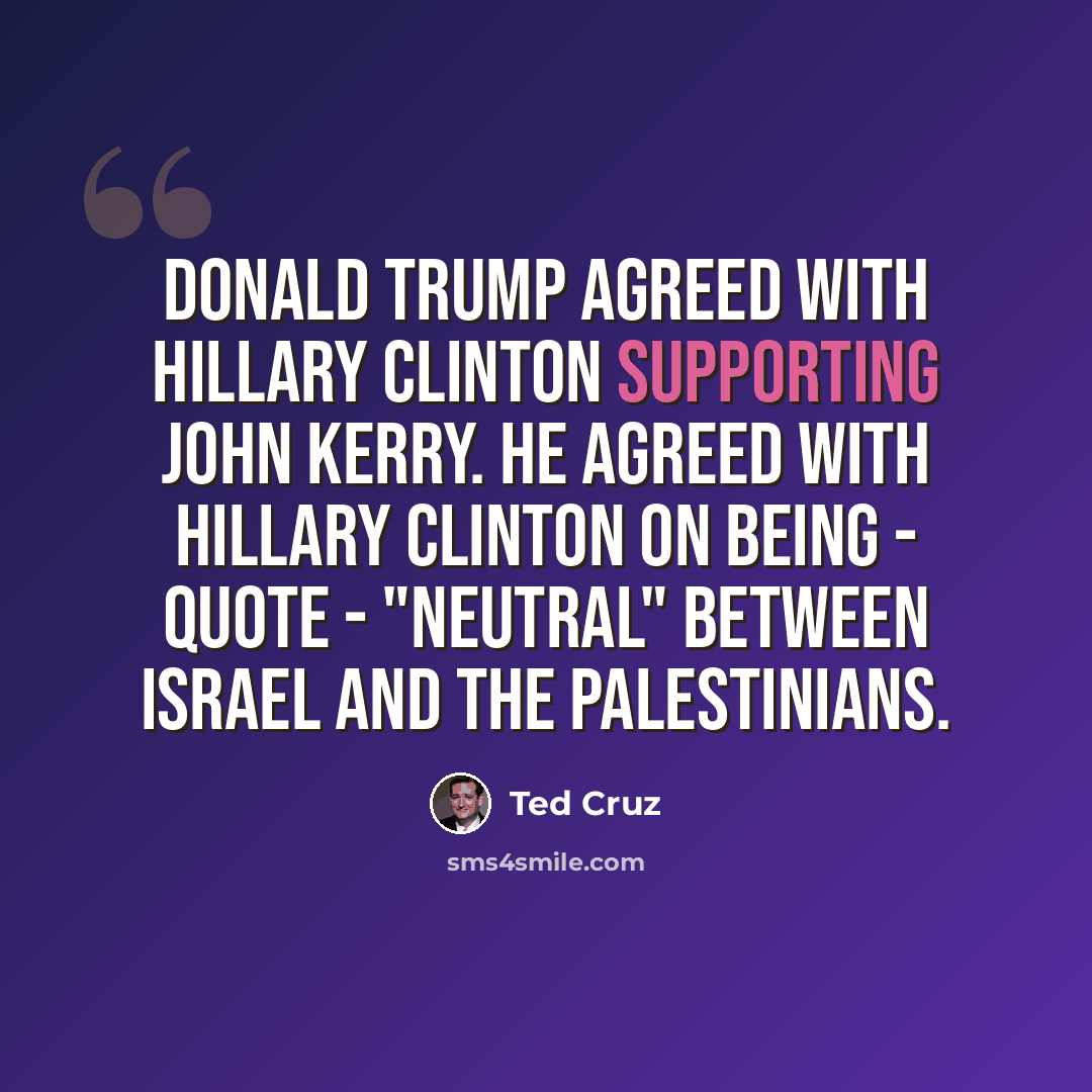 “Donald Trump agreed with Hillary Clinton supporting John Kerry. He agreed with Hillary Clinton on being - quote - "neutral" between Israel and the Palestinians.” quote by Ted Cruz