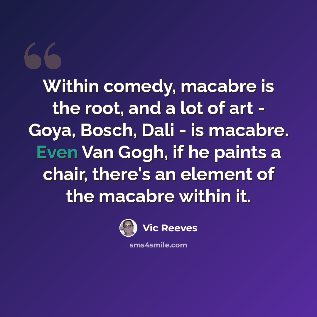 “Within comedy, macabre is the root, and a lot of art - Goya, Bosch, Dali - is macabre. Even Van Gogh, if he paints a chair, there's an element of the macabre within it.” quote by Vic Reeves