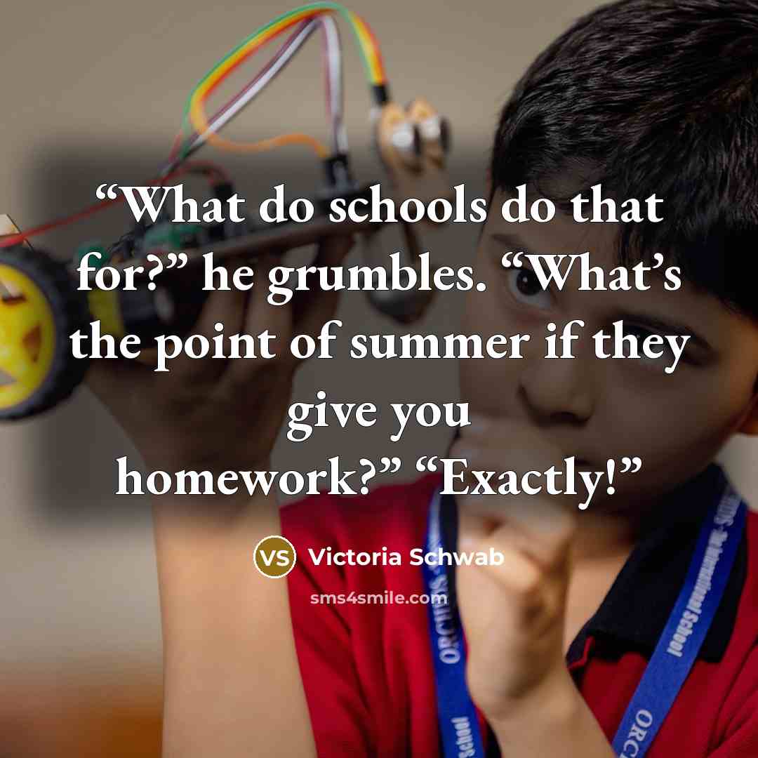 “What do schools do that for?” he grumbles. “What’s the point of summer if they give you homework?” “Exactly!” quote by Victoria Schwab