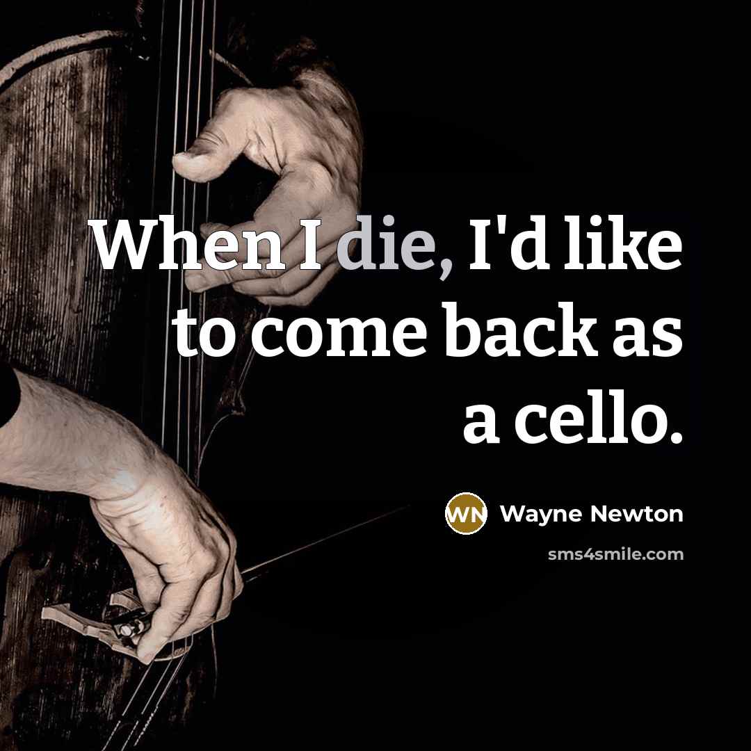 “When I die, I'd like to come back as a cello.” quote by Wayne Newton