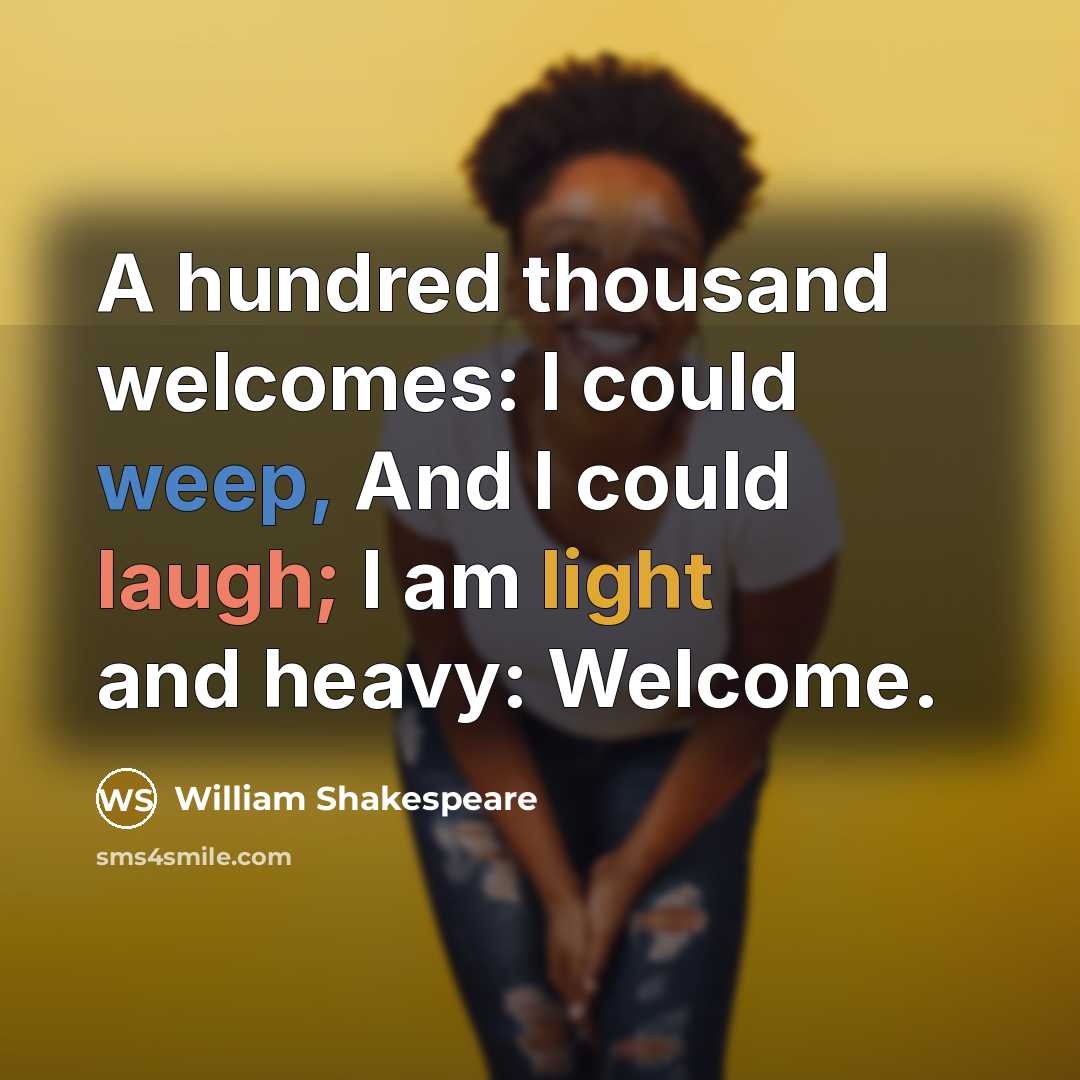 “A hundred thousand welcomes: I could weep, And I could laugh; I am light and heavy: Welcome.” quote by William Shakespeare