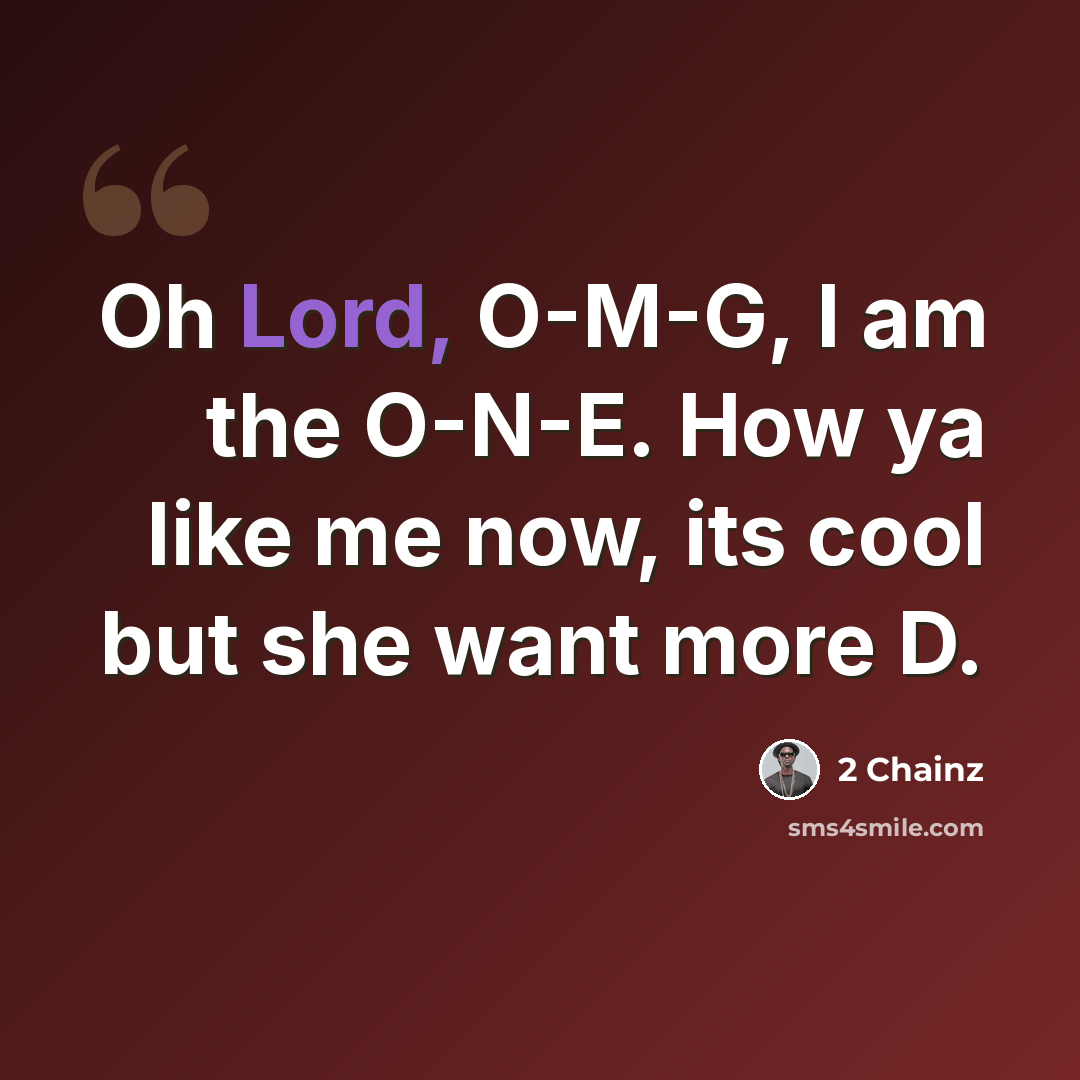 “Oh Lord, O-M-G, I am the O-N-E. How ya like me now, its cool but she want more D.” quote by 2 Chainz