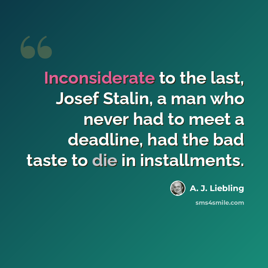 “Inconsiderate to the last, Josef Stalin, a man who never had to meet a deadline, had the bad taste to die in installments.” quote by A. J. Liebling