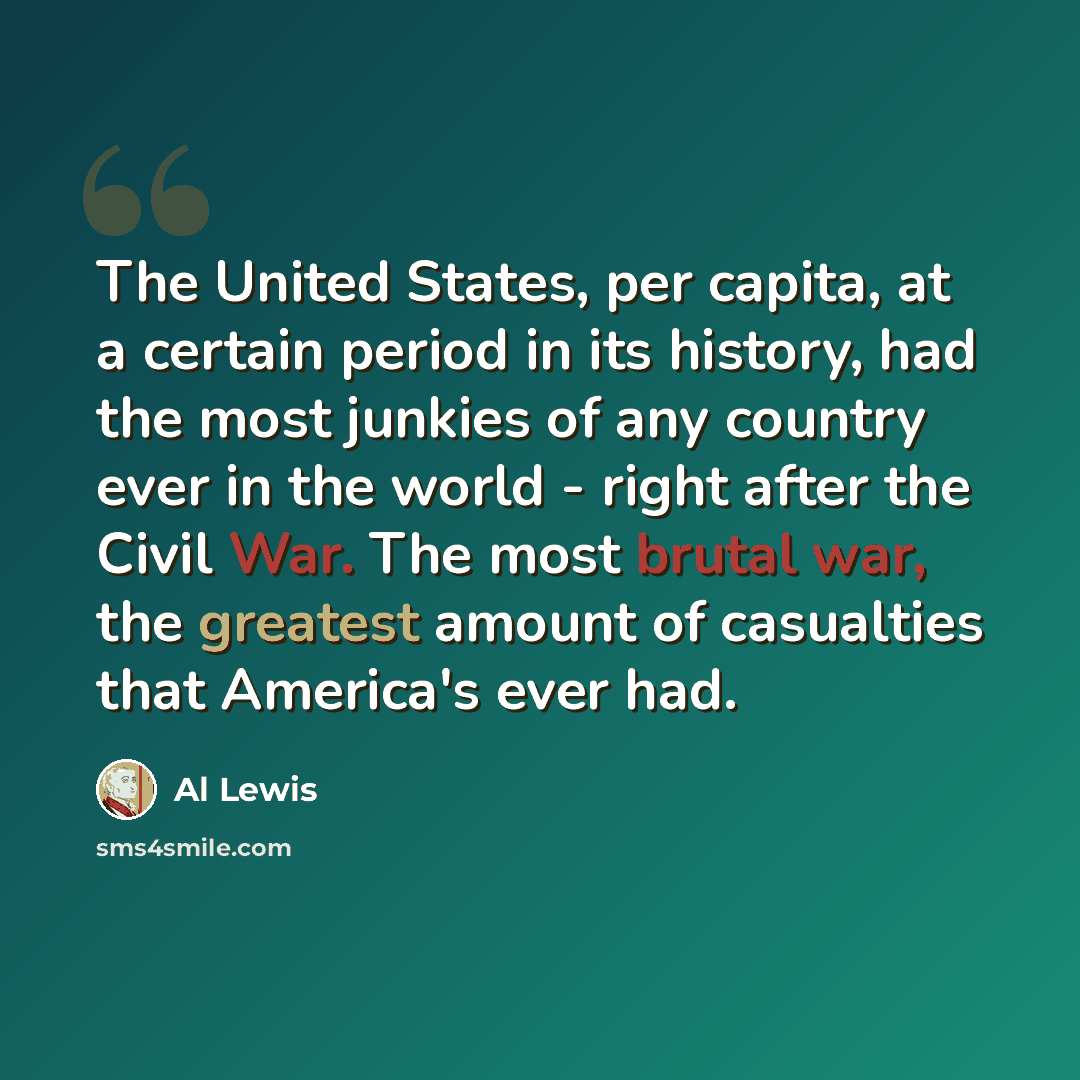 “The United States, per capita, at a certain period in its history, had the most junkies of any country ever in the world - right after the Civil War. The most brutal war, the greatest amount of casualties that America's ever had.” quote by Al Lewis