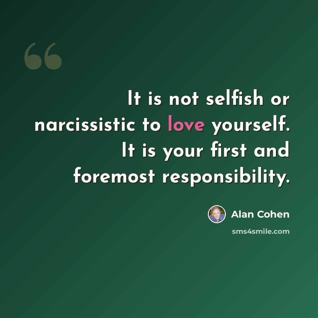 “It is not selfish or narcissistic to love yourself. It is your first and foremost responsibility.” quote by Alan Cohen