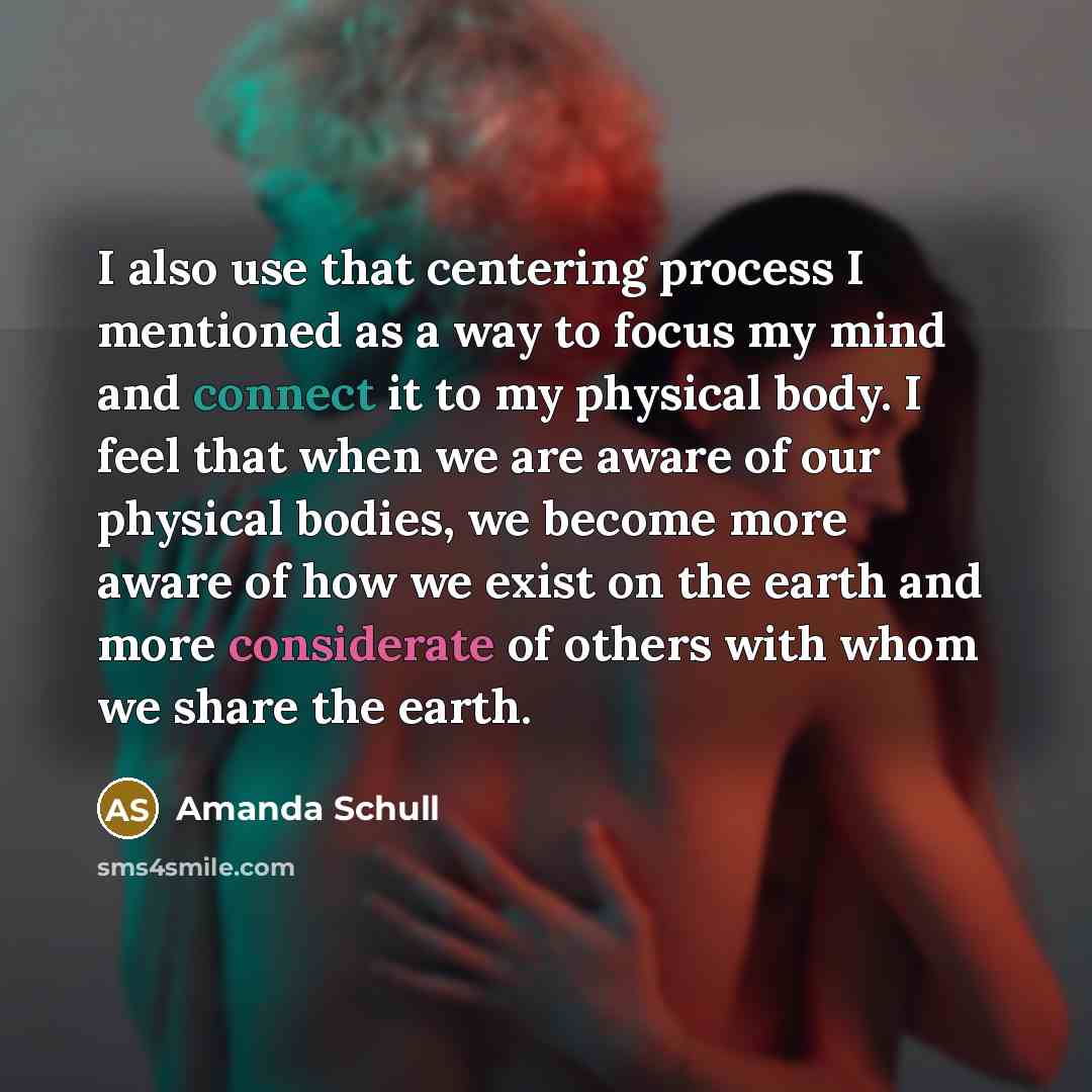 “I also use that centering process I mentioned as a way to focus my mind and connect it to my physical body. I feel that when we are aware of our physical bodies, we become more aware of how we exist on the earth and more considerate of others with whom we share the earth.” quote by Amanda Schull