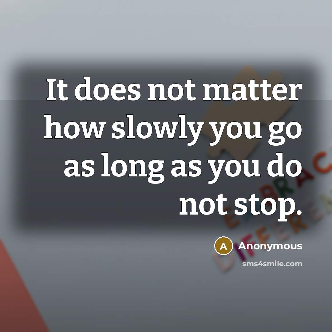 “It does not matter how slowly you go as long as you do not stop.” quote by Anonymous