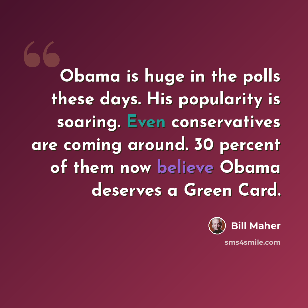 “Obama is huge in the polls these days. His popularity is soaring. Even conservatives are coming around. 30 percent of them now believe Obama deserves a Green Card.” quote by Bill Maher