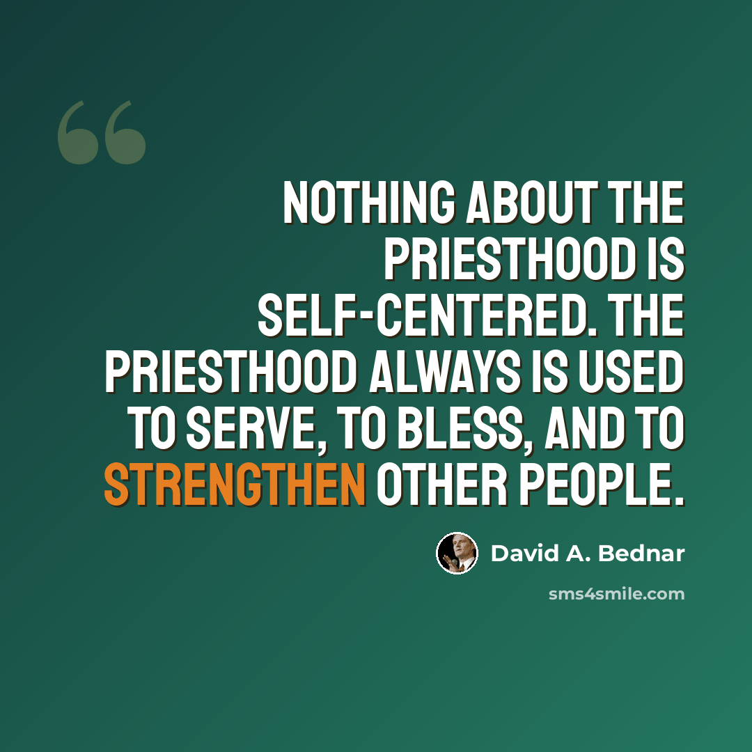 “Nothing about the priesthood is self-centered. The priesthood always is used to serve, to bless, and to strengthen other people.” quote by David A. Bednar