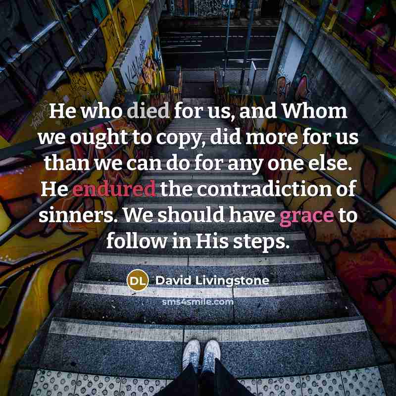 “He who died for us, and Whom we ought to copy, did more for us than we can do for any one else. He endured the contradiction of sinners. We should have grace to follow in His steps.” quote by David Livingstone
