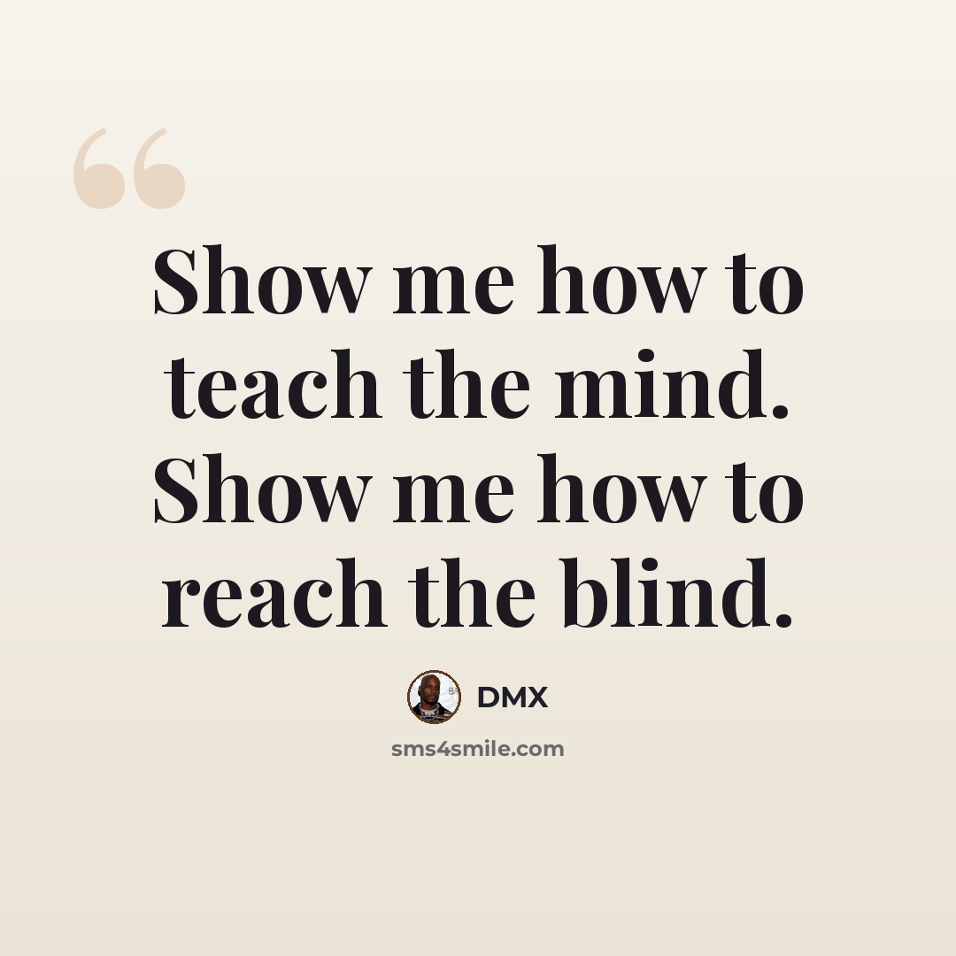 “Show me how to teach the mind. Show me how to reach the blind.” quote by Dmx
