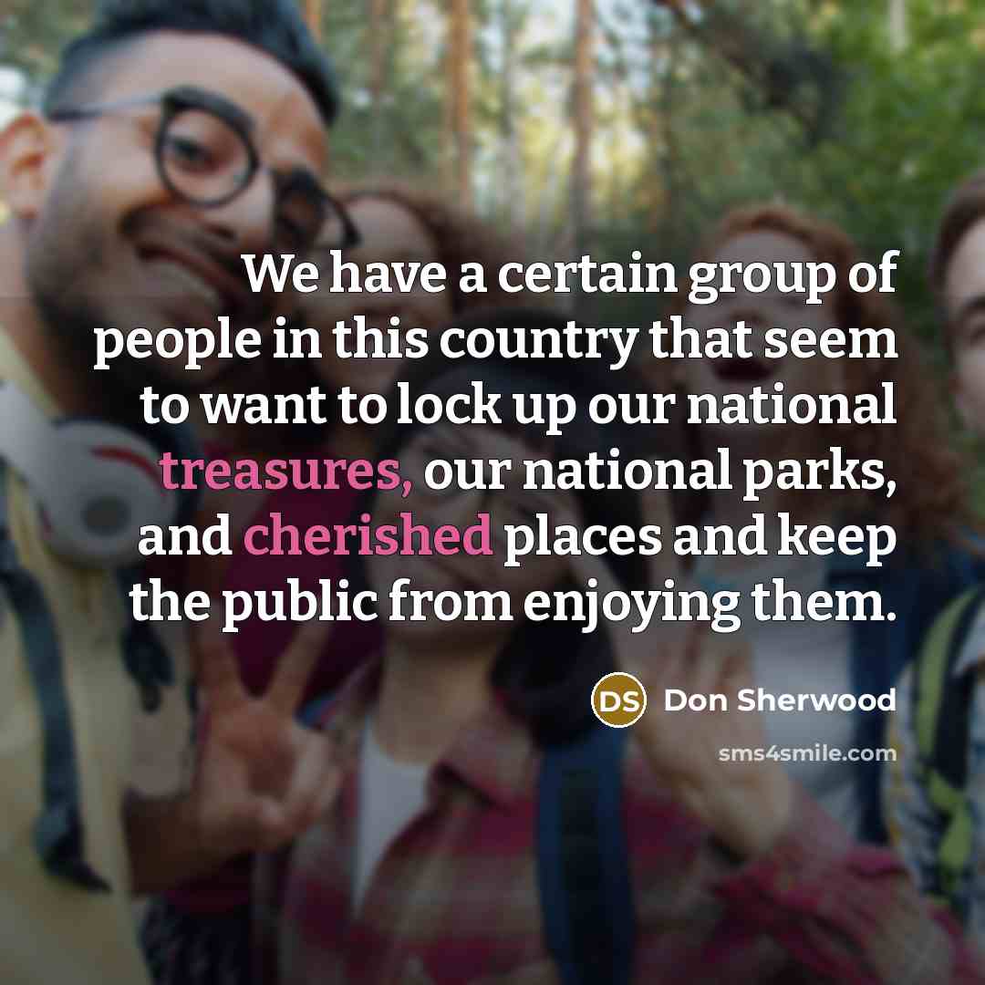 “We have a certain group of people in this country that seem to want to lock up our national treasures, our national parks, and cherished places and keep the public from enjoying them.” quote by Don Sherwood