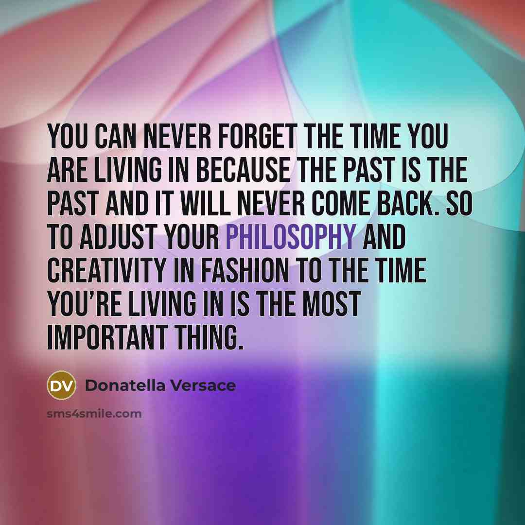 “You can never forget the time you are living in because the past is the past and it will never come back. So to adjust your philosophy and creativity in fashion to the time you’re living in is the most important thing.” quote by Donatella Versace