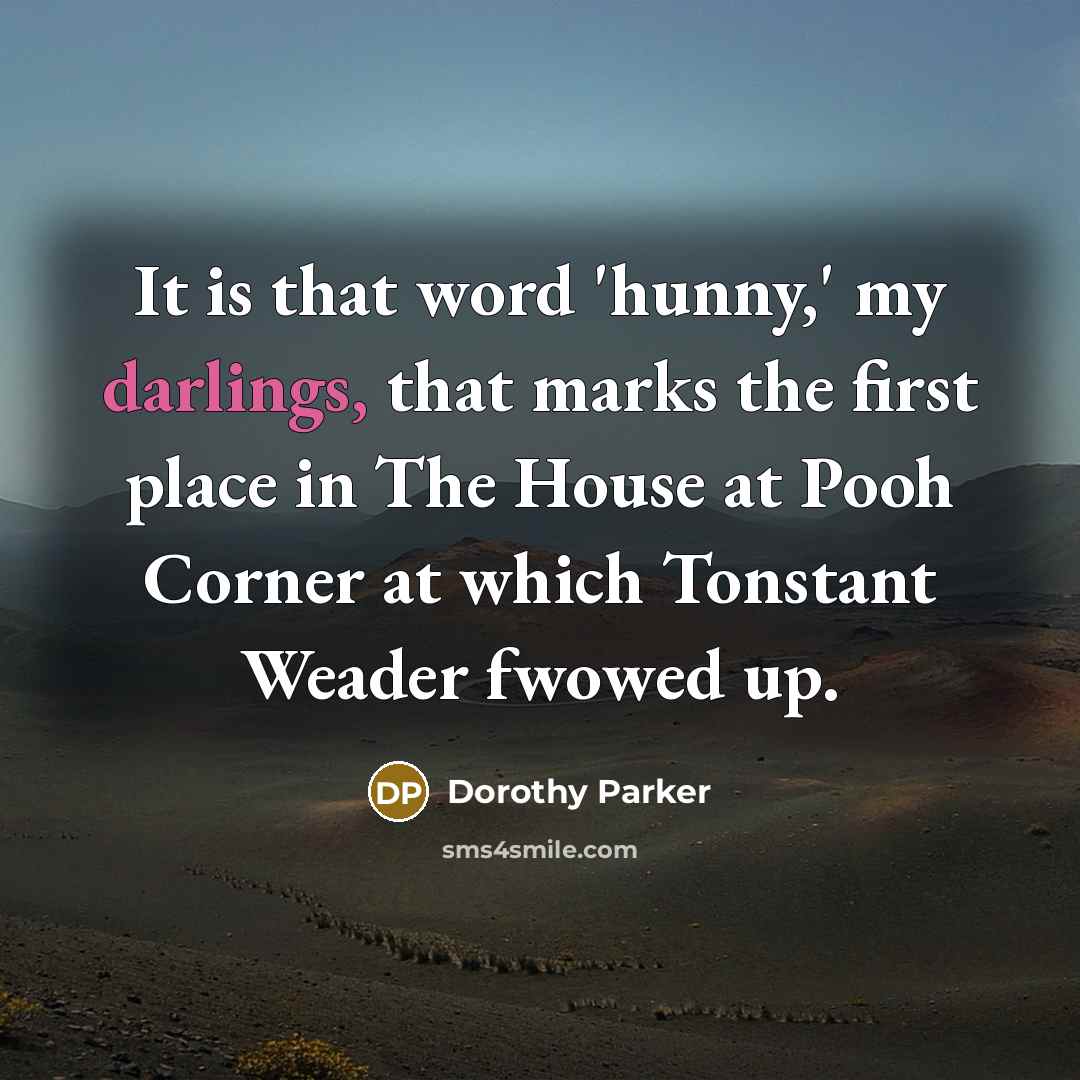 “It is that word 'hunny,' my darlings, that marks the first place in The House at Pooh Corner at which Tonstant Weader fwowed up.” quote by Dorothy Parker