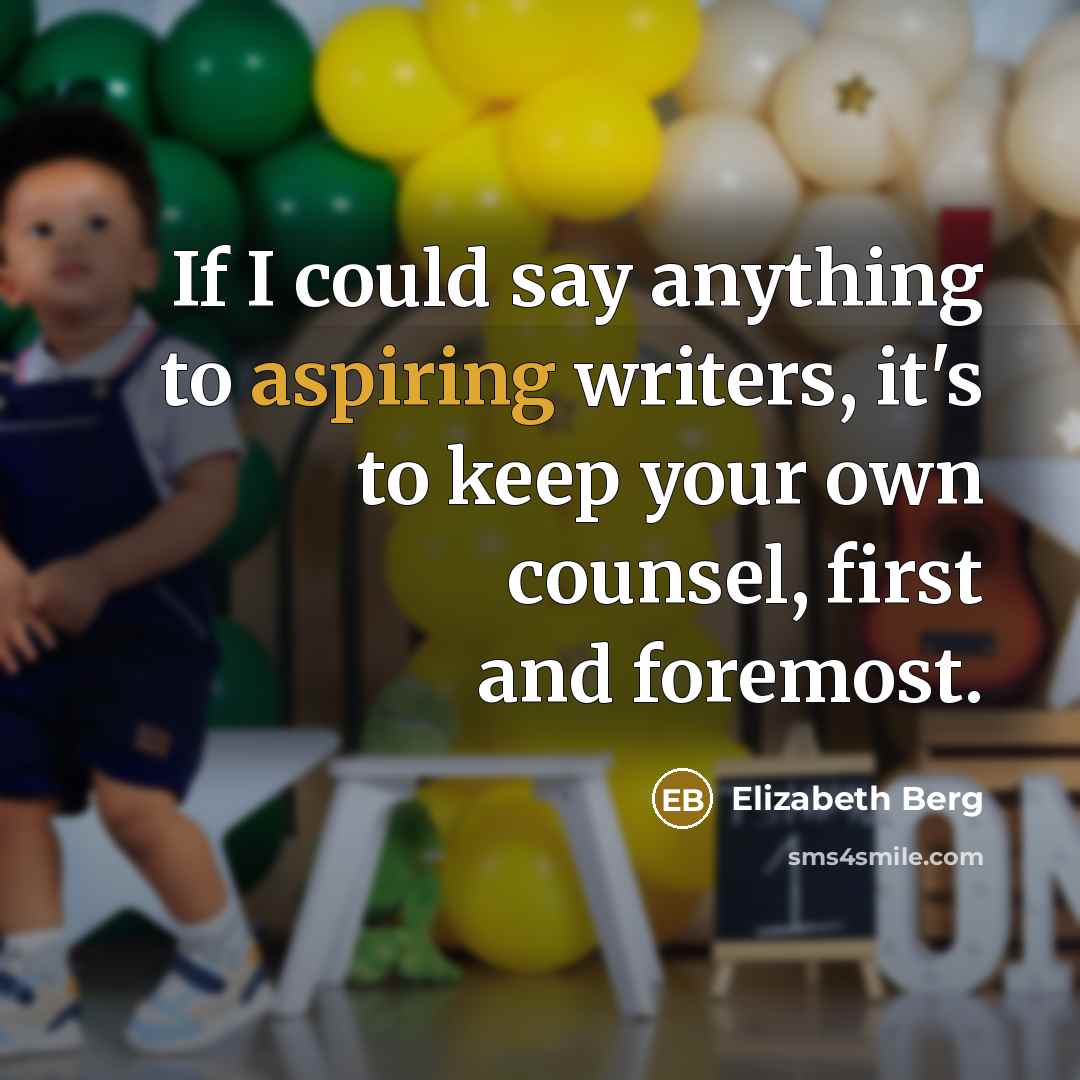 “If I could say anything to aspiring writers, it's to keep your own counsel, first and foremost.” quote by Elizabeth Berg