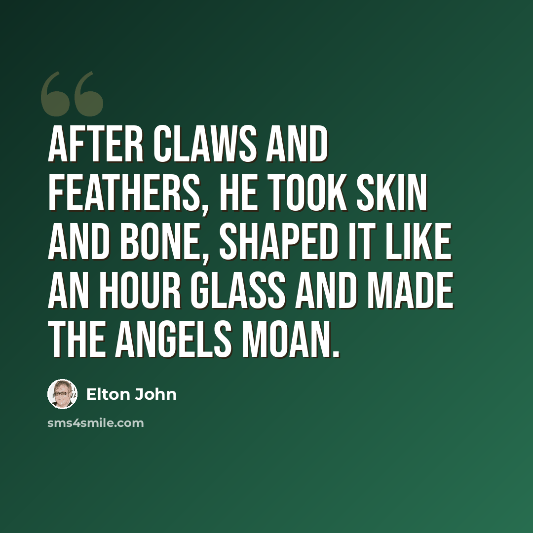 “After claws and feathers, he took skin and bone, shaped it like an hour glass and made the angels moan.” quote by Elton John