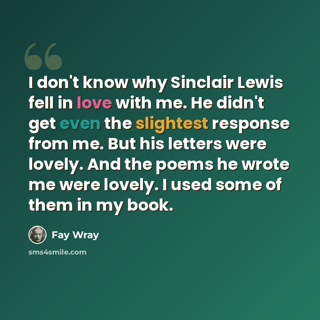 “I don't know why Sinclair Lewis fell in love with me. He didn't get even the slightest response from me. But his letters were lovely. And the poems he wrote me were lovely. I used some of them in my book.” quote by Fay Wray
