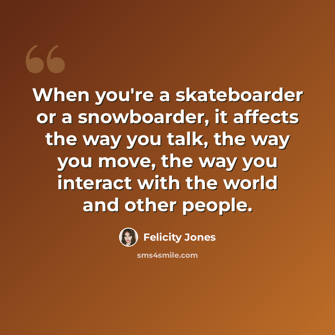 “When you're a skateboarder or a snowboarder, it affects the way you talk, the way you move, the way you interact with the world and other people.” quote by Felicity Jones