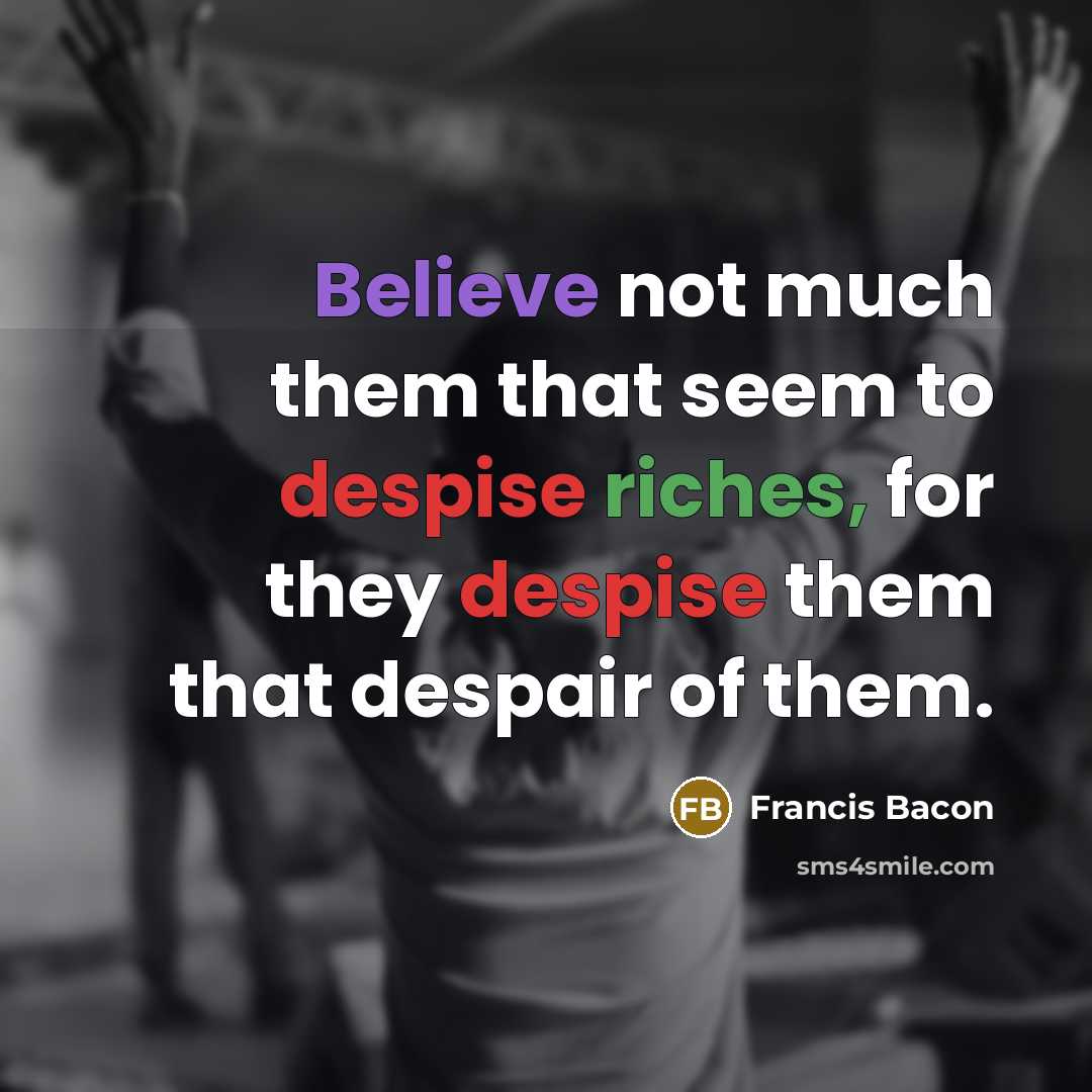 “Believe not much them that seem to despise riches, for they despise them that despair of them.” quote by Francis Bacon