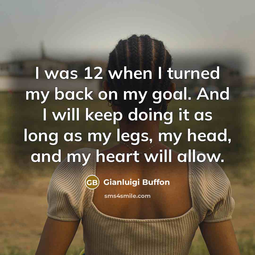 “I was 12 when I turned my back on my goal. And I will keep doing it as long as my legs, my head, and my heart will allow.” quote by Gianluigi Buffon