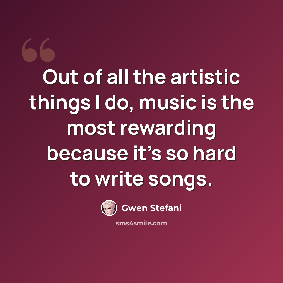 “Out of all the artistic things I do, music is the most rewarding because it's so hard to write songs.” quote by Gwen Stefani