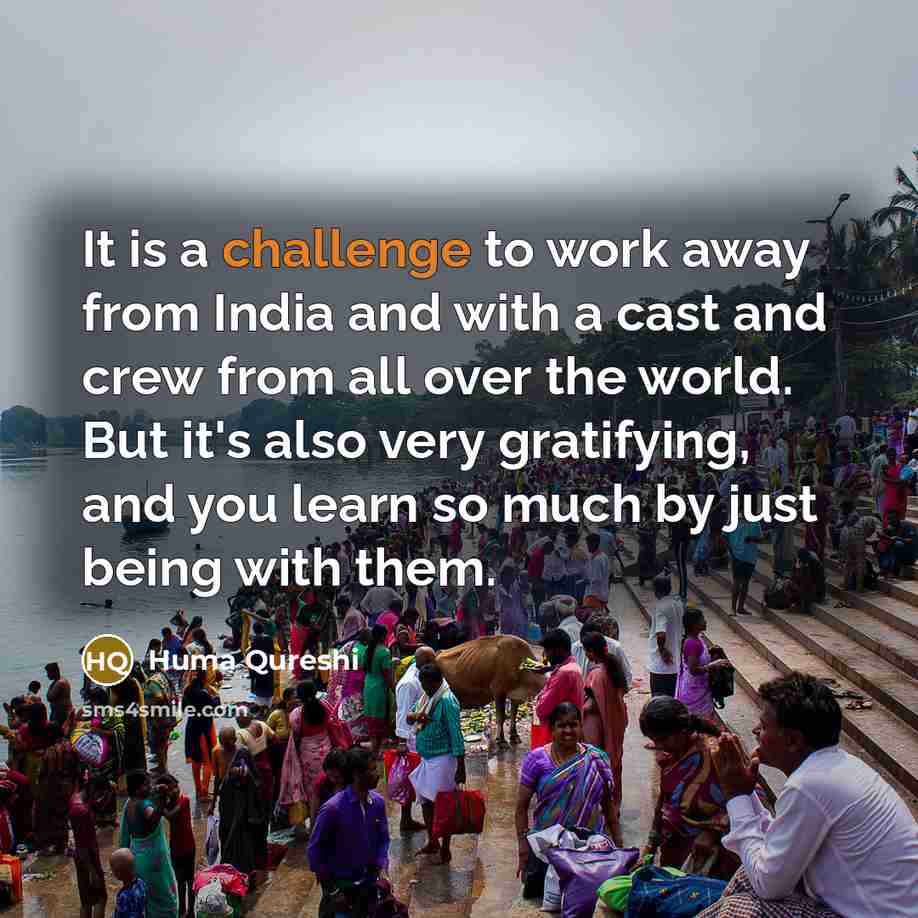 “It is a challenge to work away from India and with a cast and crew from all over the world. But it's also very gratifying, and you learn so much by just being with them.” quote by Huma Qureshi