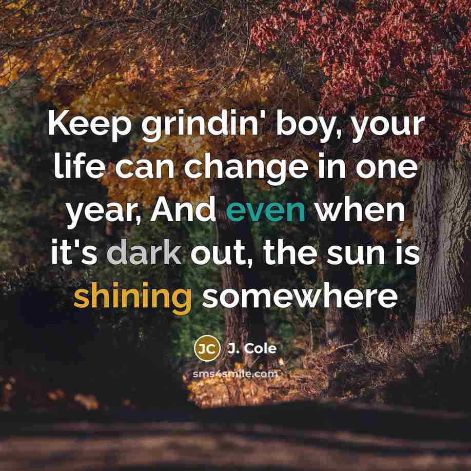“Keep grindin' boy, your life can change in one year, And even when it's dark out, the sun is shining somewhere” quote by J. Cole
