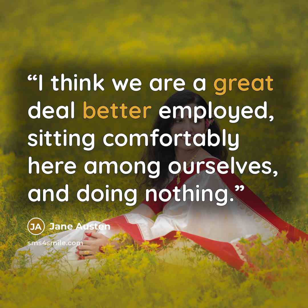 “I think we are a great deal better employed, sitting comfortably here among ourselves, and doing nothing.” quote by Jane Austen