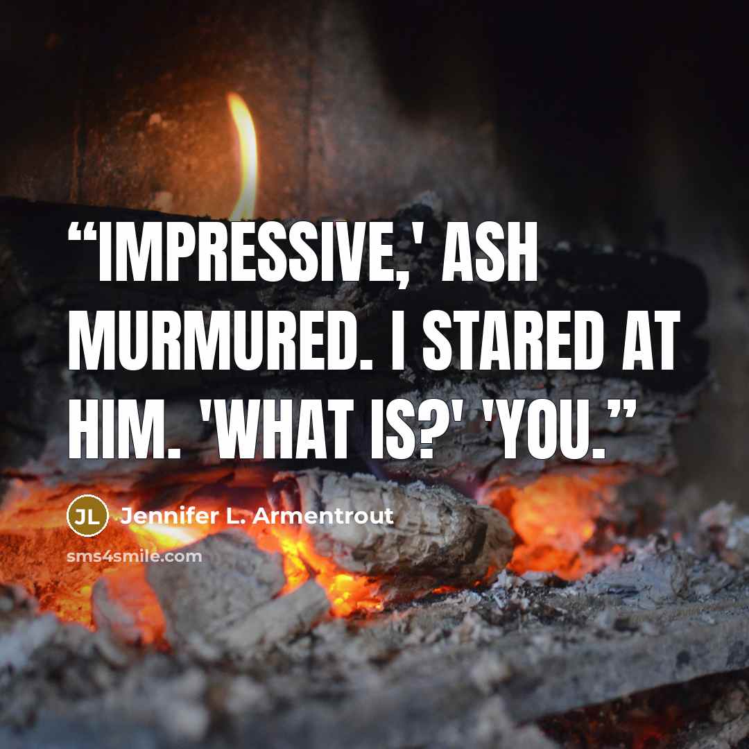 “Impressive,' Ash murmured. I stared at him. 'What is?' 'You.” quote by Jennifer L. Armentrout